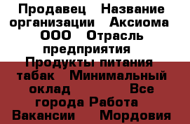 Продавец › Название организации ­ Аксиома, ООО › Отрасль предприятия ­ Продукты питания, табак › Минимальный оклад ­ 18 000 - Все города Работа » Вакансии   . Мордовия респ.